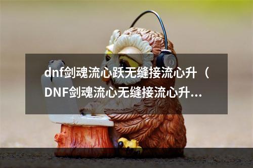 dnf剑魂流心跃无缝接流心升（DNF剑魂流心无缝接流心升攻略）