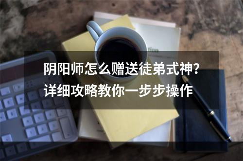 阴阳师怎么赠送徒弟式神？详细攻略教你一步步操作