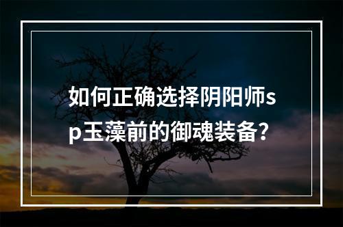 如何正确选择阴阳师sp玉藻前的御魂装备？