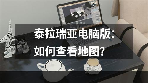 泰拉瑞亚电脑版：如何查看地图？