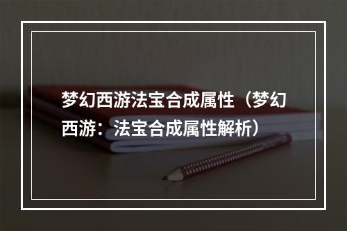 梦幻西游法宝合成属性（梦幻西游：法宝合成属性解析）