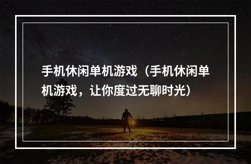 手机休闲单机游戏（手机休闲单机游戏，让你度过无聊时光）