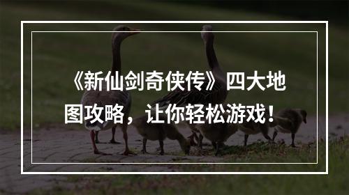 《新仙剑奇侠传》四大地图攻略，让你轻松游戏！