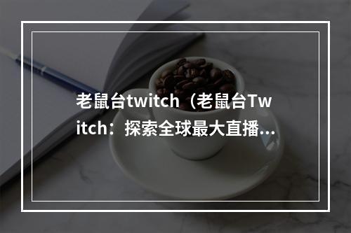 老鼠台twitch（老鼠台Twitch：探索全球最大直播平台的游戏世界）