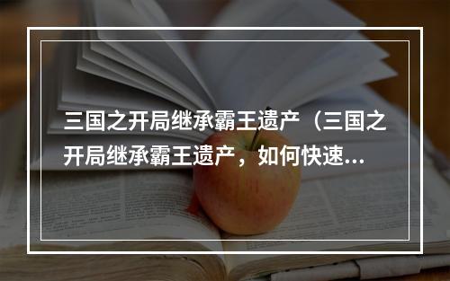 三国之开局继承霸王遗产（三国之开局继承霸王遗产，如何快速发展势力？）