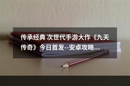 传承经典 次世代手游大作《九天传奇》今日首发--安卓攻略网