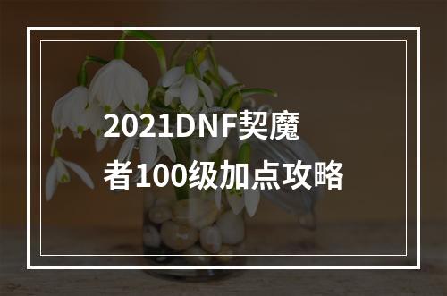 2021DNF契魔者100级加点攻略