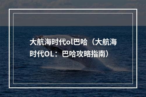 大航海时代ol巴哈（大航海时代OL：巴哈攻略指南）