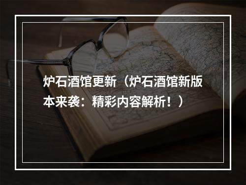 炉石酒馆更新（炉石酒馆新版本来袭：精彩内容解析！）