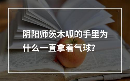 阴阳师茨木呱的手里为什么一直拿着气球？