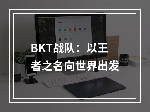 BKT战队：以王者之名向世界出发