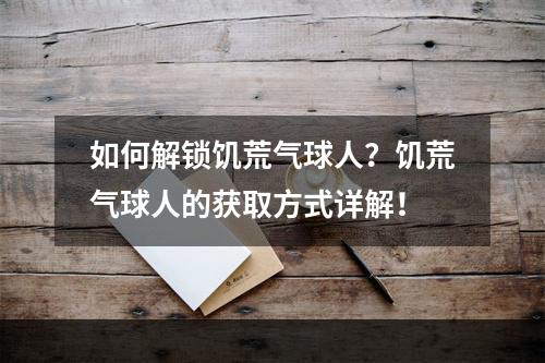 如何解锁饥荒气球人？饥荒气球人的获取方式详解！