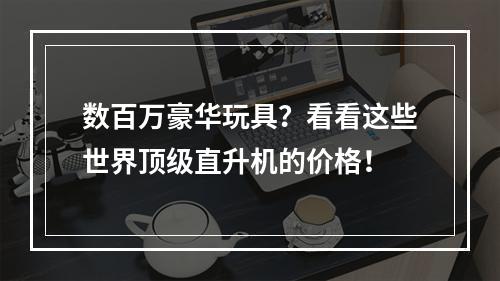 数百万豪华玩具？看看这些世界顶级直升机的价格！