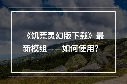 《饥荒灵幻版下载》最新模组——如何使用？