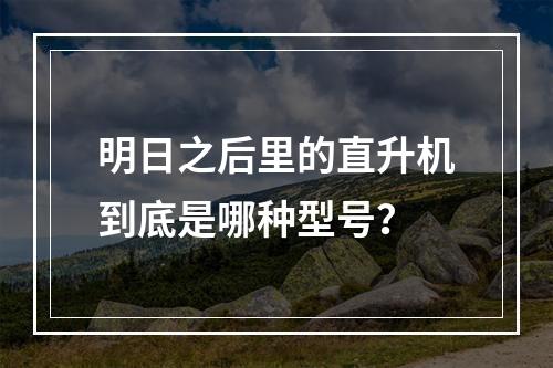 明日之后里的直升机到底是哪种型号？