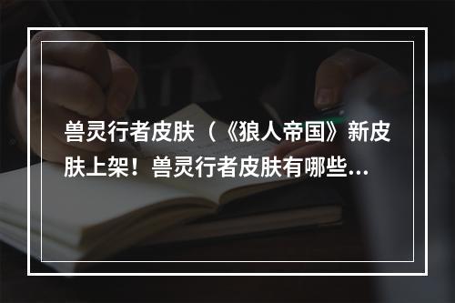 兽灵行者皮肤（《狼人帝国》新皮肤上架！兽灵行者皮肤有哪些新特效和技能改动？）