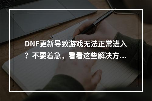 DNF更新导致游戏无法正常进入？不要着急，看看这些解决方法！