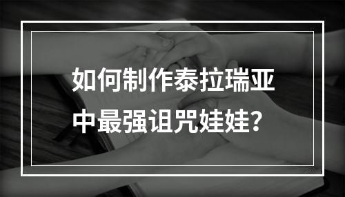 如何制作泰拉瑞亚中最强诅咒娃娃？