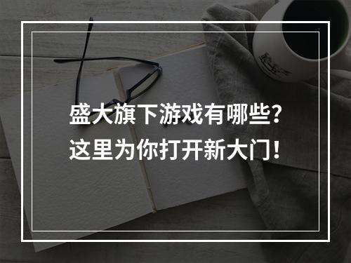 盛大旗下游戏有哪些？这里为你打开新大门！