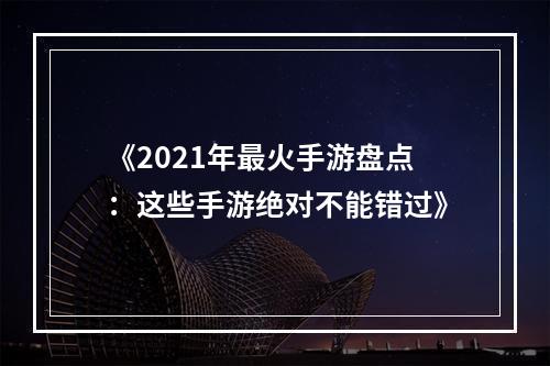 《2021年最火手游盘点：这些手游绝对不能错过》