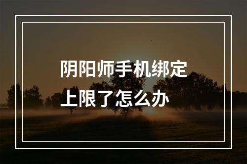 阴阳师手机绑定上限了怎么办