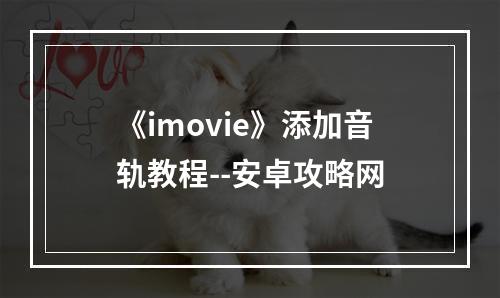 《imovie》添加音轨教程--安卓攻略网