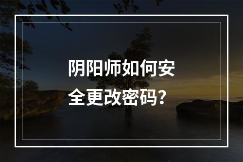 阴阳师如何安全更改密码？