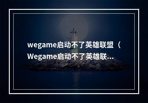 wegame启动不了英雄联盟（Wegame启动不了英雄联盟？你需要了解这些解决办法）