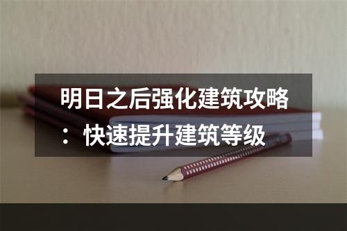 明日之后强化建筑攻略：快速提升建筑等级