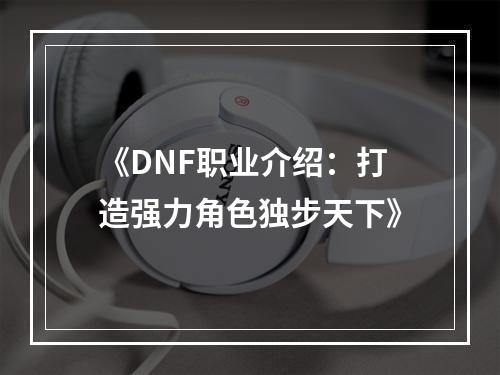 《DNF职业介绍：打造强力角色独步天下》