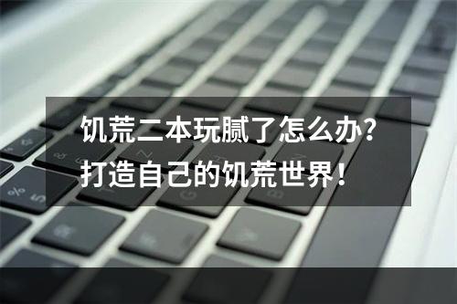 饥荒二本玩腻了怎么办？打造自己的饥荒世界！