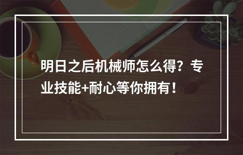 明日之后机械师怎么得？专业技能+耐心等你拥有！