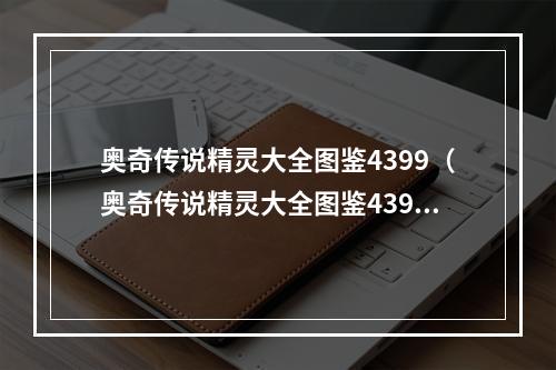 奥奇传说精灵大全图鉴4399（奥奇传说精灵大全图鉴4399：开启精灵探险之旅）