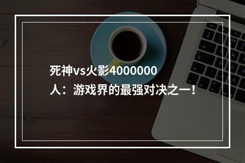 死神vs火影4000000人：游戏界的最强对决之一！