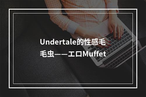 Undertale的性感毛毛虫——エロMuffet