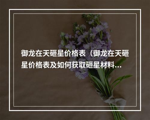 御龙在天砸星价格表（御龙在天砸星价格表及如何获取砸星材料）