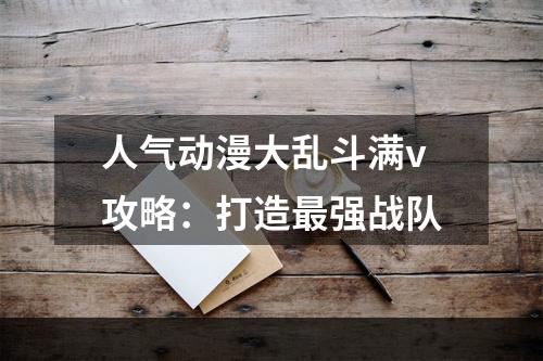 人气动漫大乱斗满v攻略：打造最强战队