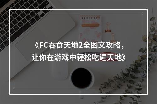 《FC吞食天地2全图文攻略，让你在游戏中轻松吃遍天地》