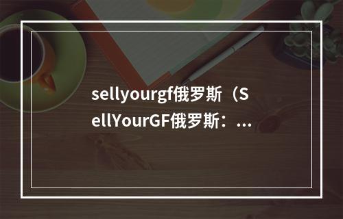 sellyourgf俄罗斯（SellYourGF俄罗斯：真实的爱情与陷阱）