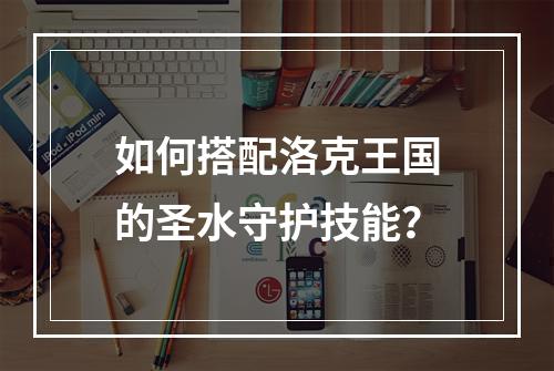 如何搭配洛克王国的圣水守护技能？