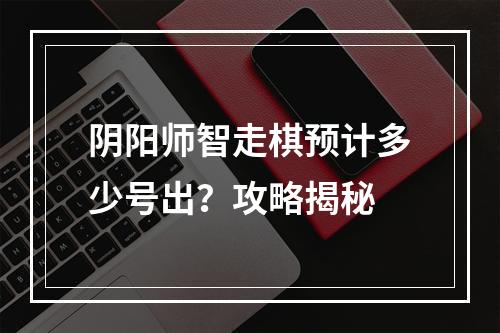 阴阳师智走棋预计多少号出？攻略揭秘