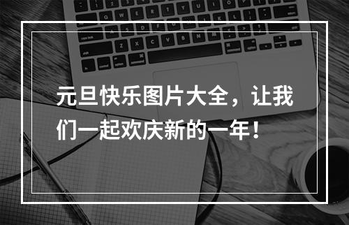 元旦快乐图片大全，让我们一起欢庆新的一年！