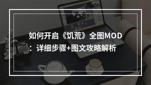 如何开启《饥荒》全图MOD：详细步骤+图文攻略解析