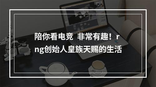 陪你看电竞  非常有趣！rng创始人皇族天赐的生活