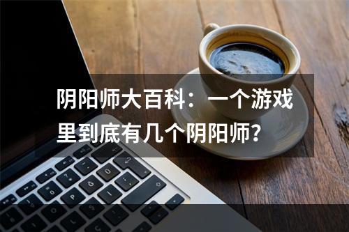 阴阳师大百科：一个游戏里到底有几个阴阳师？