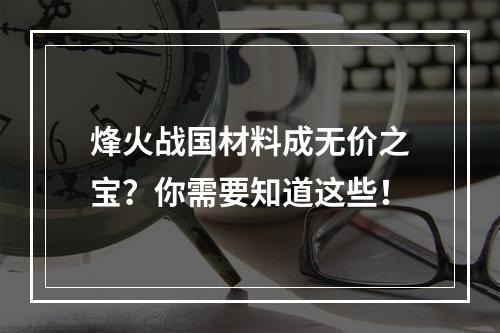 烽火战国材料成无价之宝？你需要知道这些！