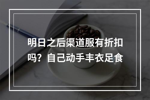 明日之后渠道服有折扣吗？自己动手丰衣足食