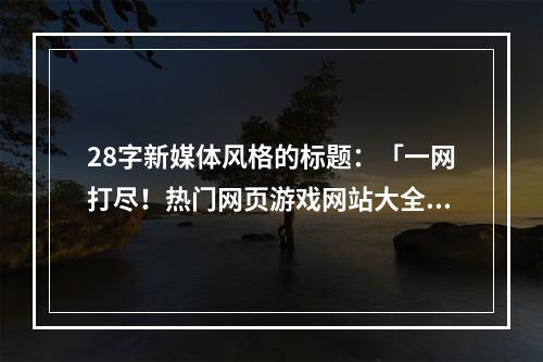 28字新媒体风格的标题：「一网打尽！热门网页游戏网站大全推荐！」