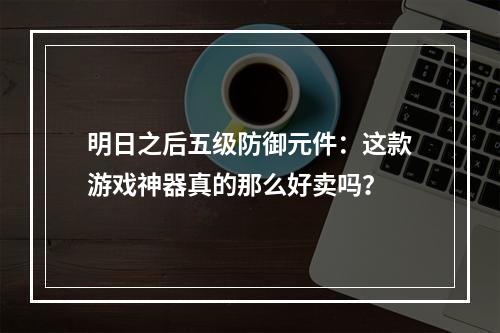 明日之后五级防御元件：这款游戏神器真的那么好卖吗？