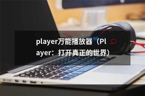 player万能播放器（Player：打开真正的世界）